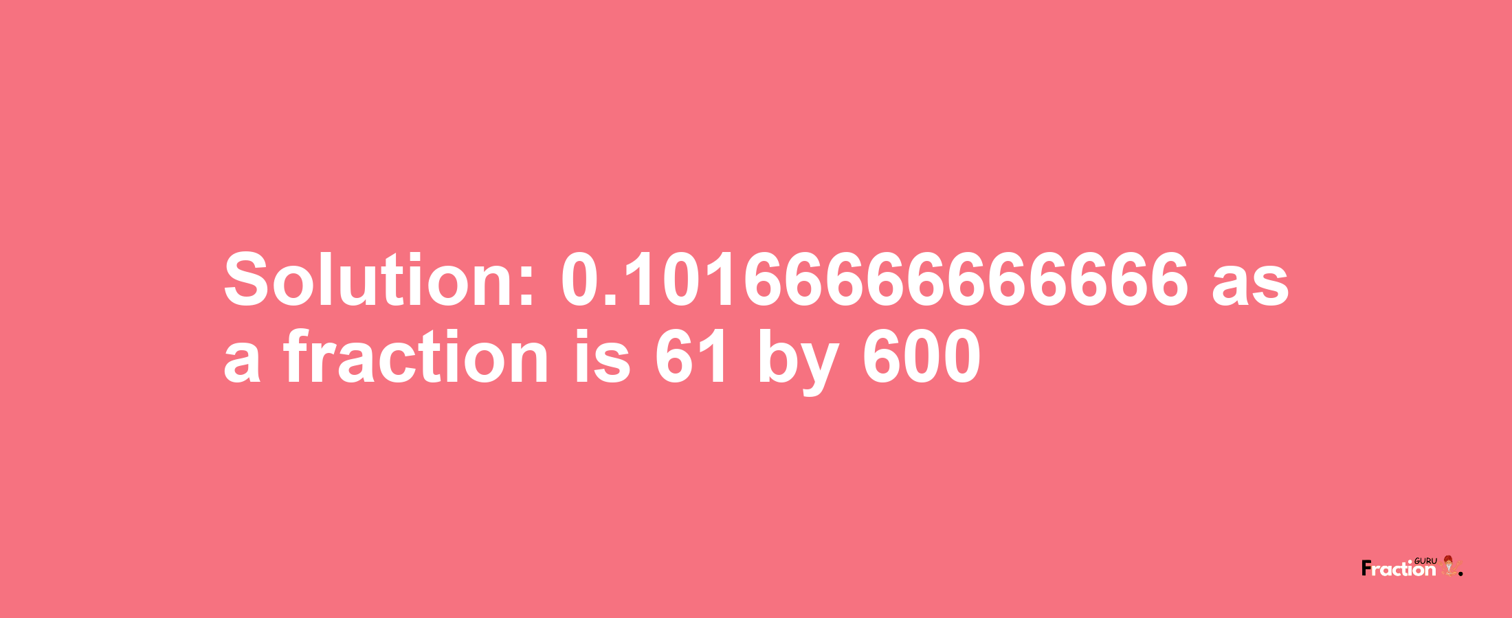 Solution:0.10166666666666 as a fraction is 61/600